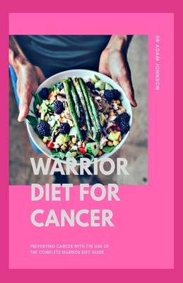 Warrior Diet for Cancer: Preventing Cancer with the Use of the Complete Warrior Diet Guide by Adam Johnson