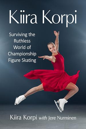 Kiira Korpi: Surviving the Ruthless World of Championship Figure Skating by Kiira Korpi, Kiira Korpi, Jere Nurminen