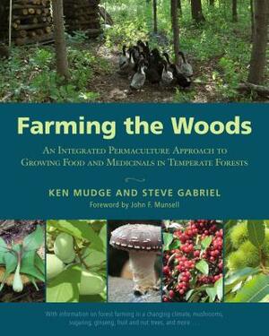 Farming the Woods: An Integrated Permaculture Approach to Growing Food and Medicinals in Temperate Forests by Ken Mudge, Steve Gabriel