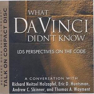 What Da Vinci Didn't Know: LDS Perspectives on the Code: A Conversation With Richard Neitzel Holzapfel, Eric D. Huntsman, Andrew C. Skinner, And Thomas A. Wayment by Richard Neitzel Holzapfel, Richard Neitzel Holzapfel