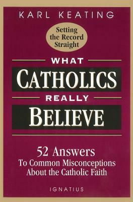 What Catholics Really Believe: Answers to Common Misconceptions about the Faith by Karl Keating