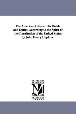 The American citizen: his rights and duties, according to the spirit of the Constitution of the United States. By John Henry Hopkins. by John Henry Hopkins