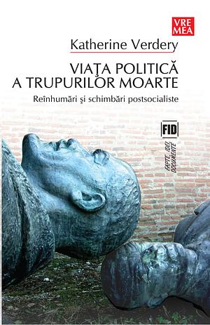 Viata politică a trupurilor moarte: Reînhumări și schimbări postsocialiste by Katherine Verdery