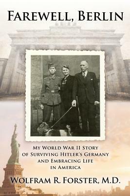 Farewell, Berlin: My World War II Story of Surviving Hitler's Germany and Embracing Life in America by Wolfram R. Forster M. D.