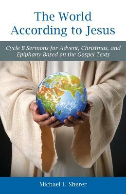 The World According to Jesus: Cycle B Sermons for Advent, Christmas, and Epiphany Based on the Gospel Texts by Mike Sherer