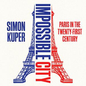 Impossible City: Paris in the Twenty-First Century by Simon Kuper