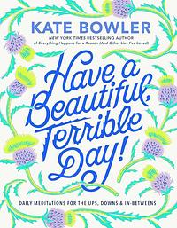 Have a Beautiful, Terrible Day!: Daily Meditations for the Ups, Downs & In-Betweens by Kate Bowler, Kate Bowler