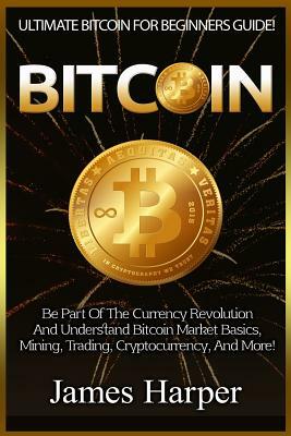 Bitcoin: Ultimate Bitcoin For Beginners Guide! Be Part Of The Currency Revolution And Understand Bitcoin Market Basics, Mining, by James Harper