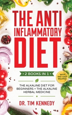 The Anti-Inflammatory Diet: 2 BOOKS IN 1 - The Alkaline Diet for Beginners + The Alkaline Herbal Medicine - How to Reduce Inflammation Naturally w by Tim Kennedy