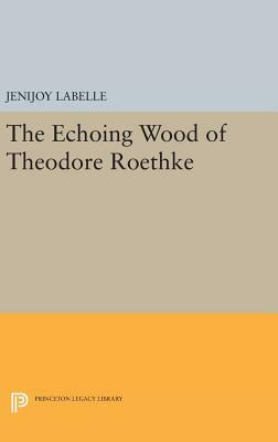The Echoing Wood of Theodore Roethke by Jenijoy Labelle