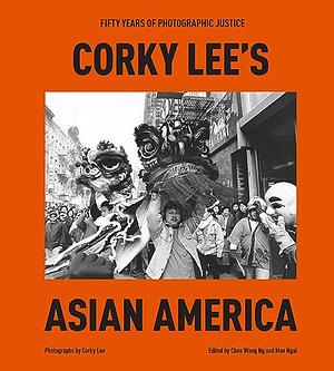 Corky Lee's Asian America: Fifty Years of Photographic Justice by Chee Wang Ng, Mae Ngai