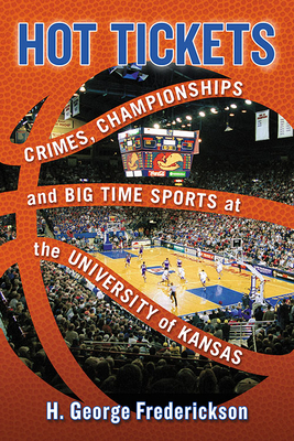 Hot Tickets: Crimes, Championships and Big Time Sports at the University of Kansas by H. George Frederickson