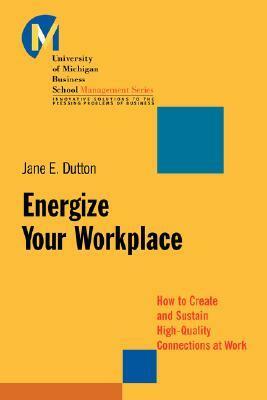 Energize Your Workplace: How to Create and Sustain High-Quality Connections at Work by Jane E. Dutton