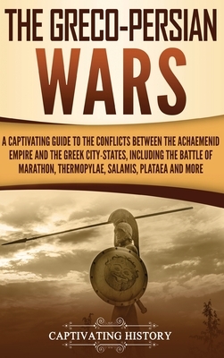 The Greco-Persian Wars: A Captivating Guide to the Conflicts Between the Achaemenid Empire and the Greek City-States, Including the Battle of by Captivating History