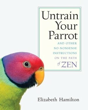 Untrain Your Parrot: And Other No-nonsense Instructions on the Path of Zen by Elizabeth Hamilton