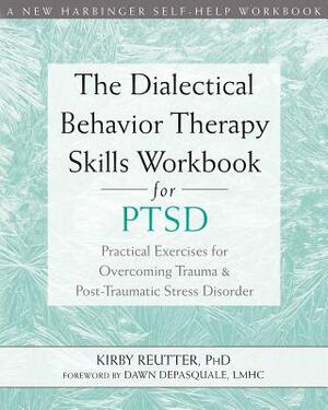 The Dialectical Behavior Therapy Skills Workbook for Ptsd: Practical Exercises for Overcoming Trauma and Post-Traumatic Stress Disorder by Kirby Reutter