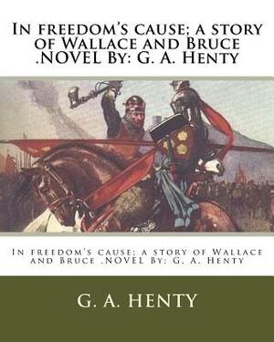 In freedom's cause; a story of Wallace and Bruce .NOVEL By: G. A. Henty by G.A. Henty