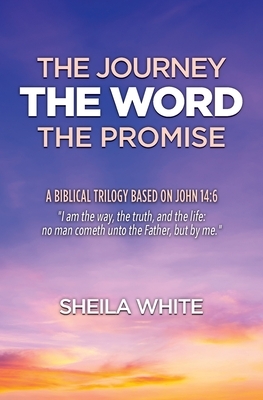 The Journey, The Word, The Promise: A Biblical Trilogy Based on John 14:6 by Sheila White