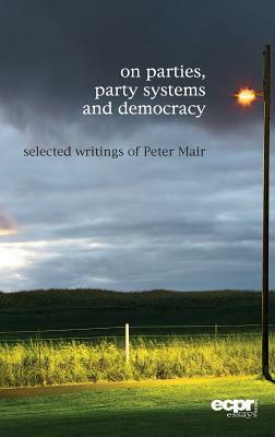 On Parties, Party Systems and Democracy: Selected Writings of Peter Mair by Peter Mair