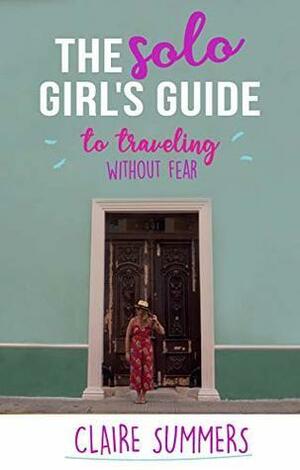 The Solo Girl's Guide to Traveling Without Fear by Claire Summers