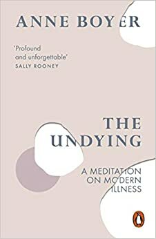 The Undying: A Meditation on Modern Illness by Anne Boyer