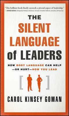 The Silent Language of Leaders: How Body Language Can Help - Or Hurt - How You Lead by Carol Kinsey Goman