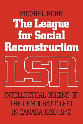The League for Social Reconstruction: Intellectual Origins of the Democratic Left in Canada, 1930-1942 by Michiel Horn