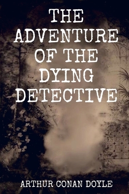 The Adventure of the Dying Detective: Annotated by Arthur Conan Doyle