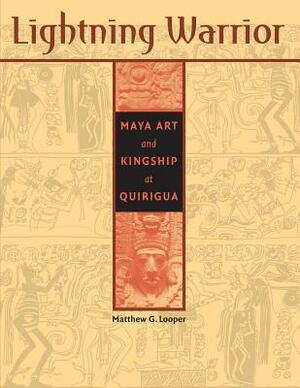 Lightning Warrior: Maya Art and Kingship at Quirigua by Matthew G. Looper