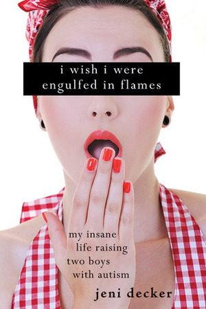 I Wish I Were Engulfed in Flames: My Insane Life Raising Two Boys with Autism by Jeni Decker