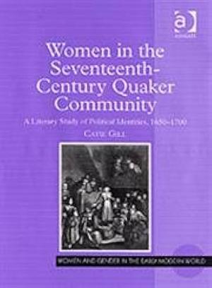 Women in the Seventeenth-century Quaker Community: A Literary Study of Political Identities, 1650-1700 by Catie Gill