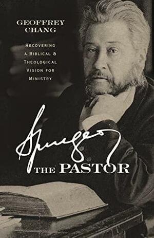 Spurgeon the Pastor: Recovering a Biblical and Theological Vision for Ministry by Geoff Chang