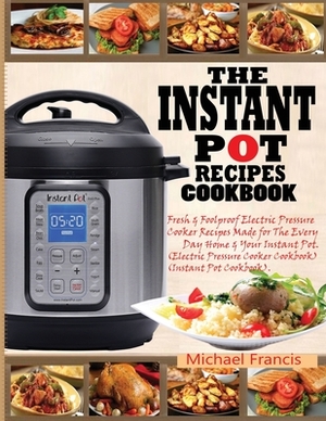 The Instant Pot Recipes Cookbook: Fresh & Foolproof Electric Pressure Cooker Recipes Made for The Everyday Home & Your Instant Pot (Electric Pressure by Michael Francis