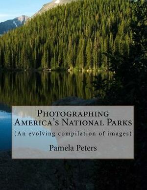 Photographing America's National Parks: (An evolving compilation of images) by Pamela Peters