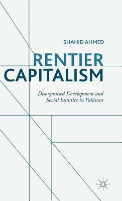 Rentier Capitalism: Disorganised Development and Social Injustice in Pakistan by S. Ahmed