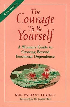 The Courage to Be Yourself : A Woman's Guide to Growing Beyond Emotional Dependence by Sue Patton Thoele, Sue Patton Thoele