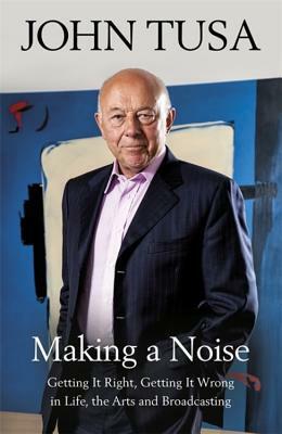 Making a Noise: Getting It Right, Getting It Wrong in Life, Arts and Broadcasting by John Tusa