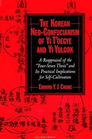 The Korean Neo-Confucianism of Yi T'oegye and Yi Yulgok: A Reappraisal of the 'Four-Seven Thesis' and its Practical Implications for Self-Cultivation by Edward Y. J. Chung