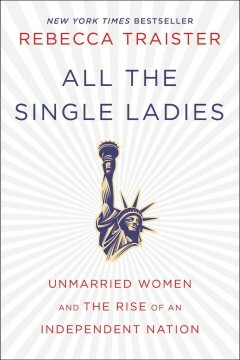 All the Single Ladies: Unmarried Women and the Rise of an Independent Nation by Rebecca Traister