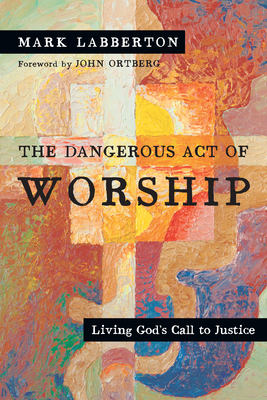 The Dangerous Act of Worship: Living God's Call to Justice by Mark Labberton