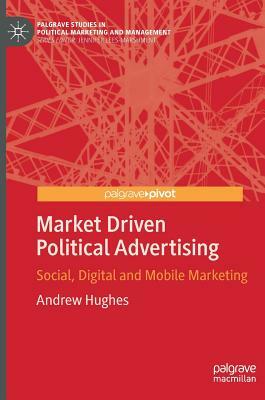 Market Driven Political Advertising: Social, Digital and Mobile Marketing by Andrew Hughes