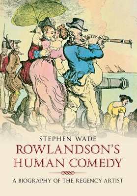 Rowlandson's Human Comedy: A Biography of the Regency Artist by Stephen Wade