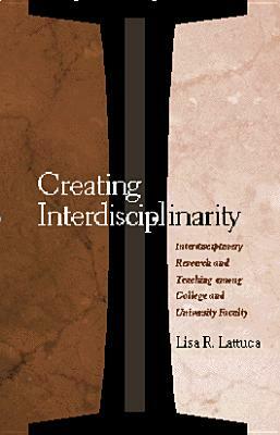 Creating Interdisciplinarity: Interdisciplinary Research and Teaching among College and University Faculty by Lisa R. Lattuca