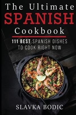 The Ultimate Spanish Cookbook: 111 Best Spanish Dishes to Cook Right Now by Slavka Bodic