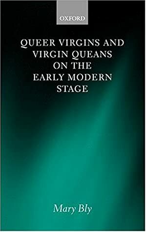 Queer Virgins and Virgin Queens on the Early Modern Stage by Mary Bly