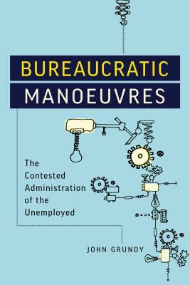 Bureaucratic Manoeuvres: The Contested Administration of the Unemployed by John Grundy