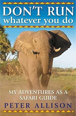 Don't Run, Whatever You Do: My Adventures as a Safari Guide by Peter Allison