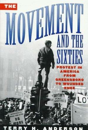 The Movement and the Sixties: Protest in America from Greensboro to Wounded Knee by Terry H. Anderson