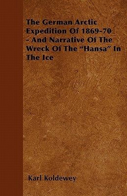 The German Arctic Expedition of 1869-70 - And Narrative of the Wreck of the Hansa in the Ice by Karl Koldewey