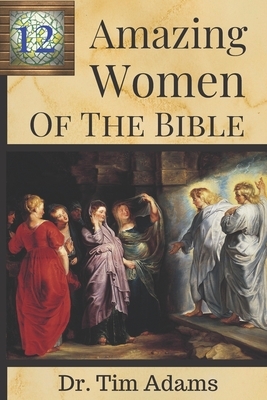 12 Amazing Women of the Bible by Tim Adams